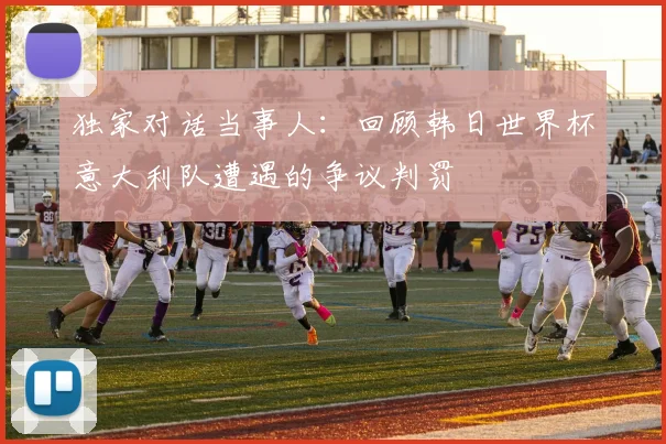 独家对话当事人：回顾韩日世界杯意大利队遭遇的争议判罚