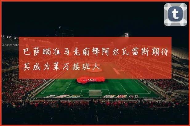巴萨瞄准马竞前锋阿尔瓦雷斯期待其成为莱万接班人