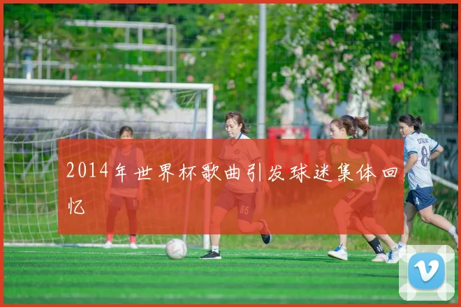 2014年世界杯歌曲引发球迷集体回忆