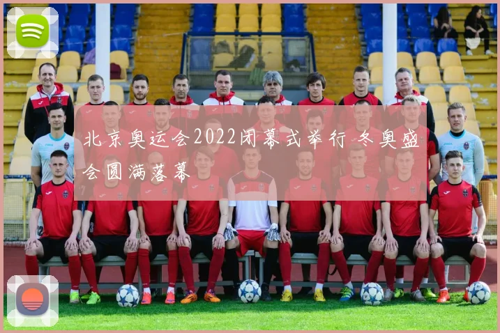 北京奥运会2022闭幕式举行 冬奥盛会圆满落幕