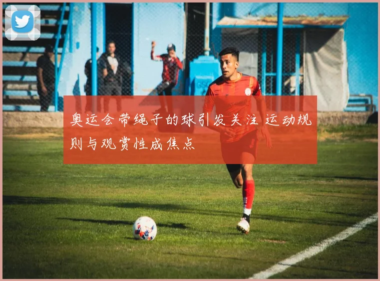 奥运会带绳子的球引发关注 运动规则与观赏性成焦点