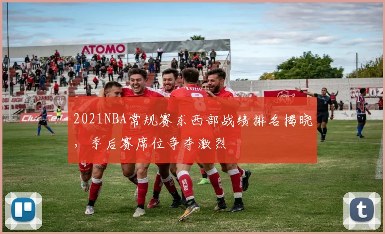 2021NBA常规赛东西部战绩排名揭晓，季后赛席位争夺激烈