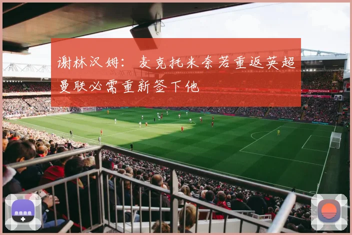 谢林汉姆：麦克托米奈若重返英超曼联必需重新签下他