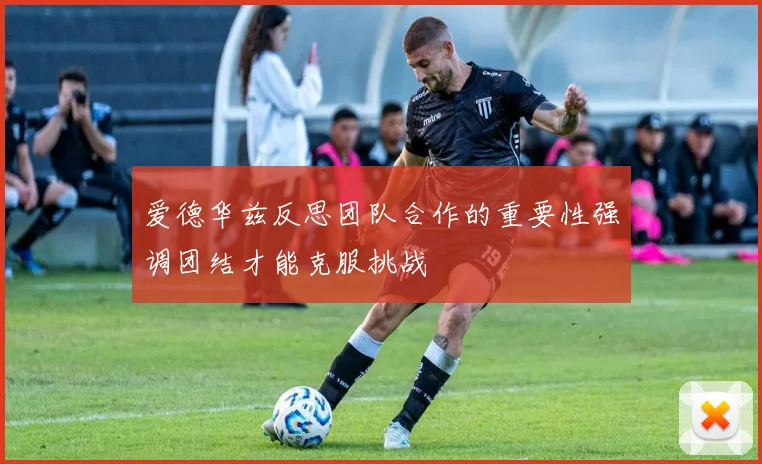 爱德华兹反思团队合作的重要性强调团结才能克服挑战
